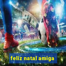 feliz natal amiga